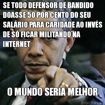 SE TODO DEFENSOR DE BANDIDO
DOASSE 50 POR CENTO DO SEU
SAL�RIO PARA CARIDADE AO INV�S
DE S� FICAR MILITANDO NA
INTERNET O MUNDO SERIA MELHOR