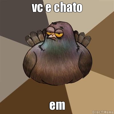vc e chato em

