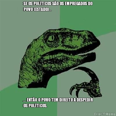 SE OS POL�TICOS S�O OS EMPREGADOS DO
POVO (ESTADO)... ... ENT�O O POVO TEM DIREITO A DESPEDIR
OS POL�TICOS.