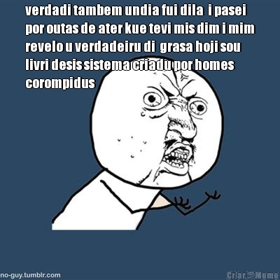 verdadi tambem undia fui dila  i pasei
por outas de ater kue tevi mis dim i mim
revelo u verdadeiru di  grasa hoji sou
livri desis sistema criadu por homes
corompidus 