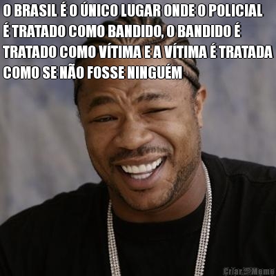 O BRASIL � O �NICO LUGAR ONDE O POLICIAL
� TRATADO COMO BANDIDO, O BANDIDO �
TRATADO COMO V�TIMA E A V�TIMA � TRATADA
COMO SE N�O FOSSE NINGU�M 