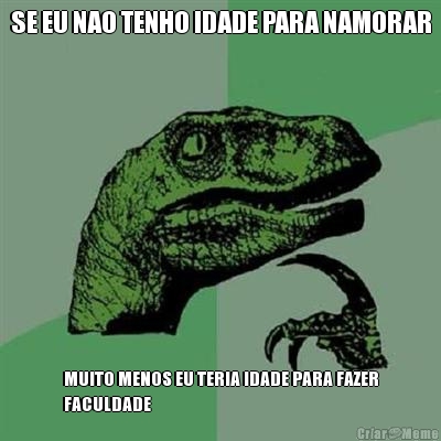 SE EU NAO TENHO IDADE PARA NAMORAR MUITO MENOS EU TERIA IDADE PARA FAZER
FACULDADE