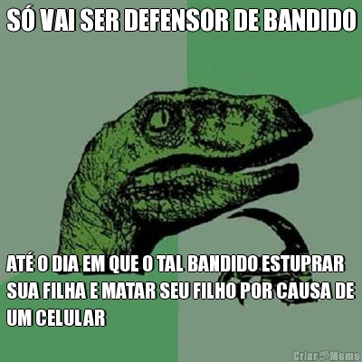 S� VAI SER DEFENSOR DE BANDIDO AT� O DIA EM QUE O TAL BANDIDO ESTUPRAR
SUA FILHA E MATAR SEU FILHO POR CAUSA DE
UM CELULAR