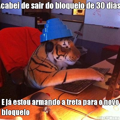 Acabei de sair do bloqueio de 30 dias.. E j� estou armando a treta para o novo
bloqueio