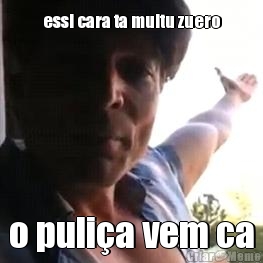 essi cara ta muitu zuero o puli�a vem ca
