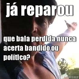 j� reparou que bala perdida nunca
acerta bandido ou
pol�tico?