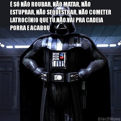� S� N�O ROUBAR, N�O MATAR, N�O
ESTUPRAR, N�O SEQUESTRAR, N�O COMETER
LATROC�NIO QUE TU N�O VAI PRA CADEIA
PORRA E ACABOU 