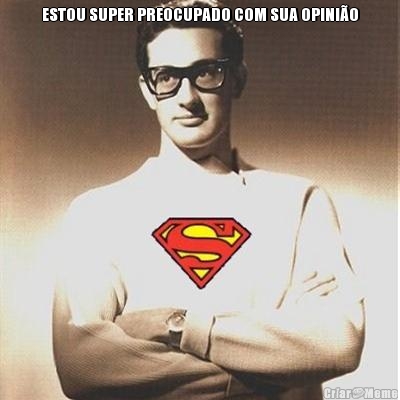 ESTOU SUPER PREOCUPADO COM SUA OPINI�O 
