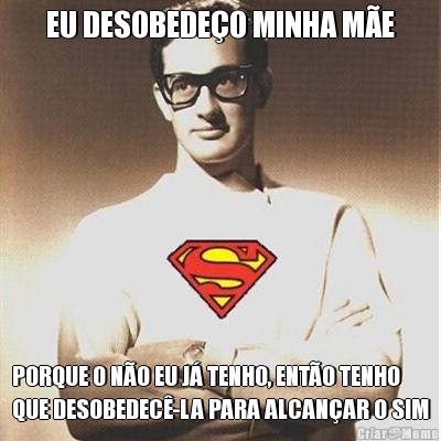 EU DESOBEDE�O MINHA M�E PORQUE O N�O EU J� TENHO, ENT�O TENHO
QUE DESOBEDEC�-LA PARA ALCAN�AR O SIM