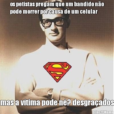 os petistas pregam que um bandido n�o
pode morrer por causa de um celular mas a v�tima pode n�? desgra�ados