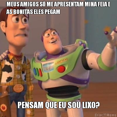 MEUS AMIGOS S� ME APRESENTAM MINA FEIA E
AS BONITAS ELES PEGAM PENSAM QUE EU SOU LIXO?
