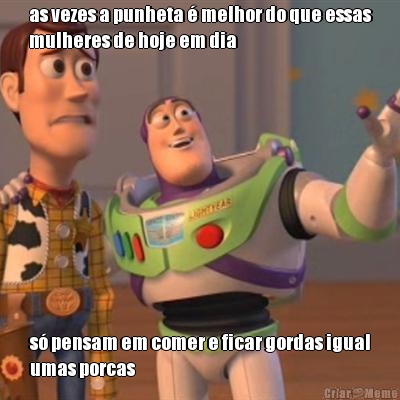 as vezes a punheta � melhor do que essas
mulheres de hoje em dia s� pensam em comer e ficar gordas igual
umas porcas