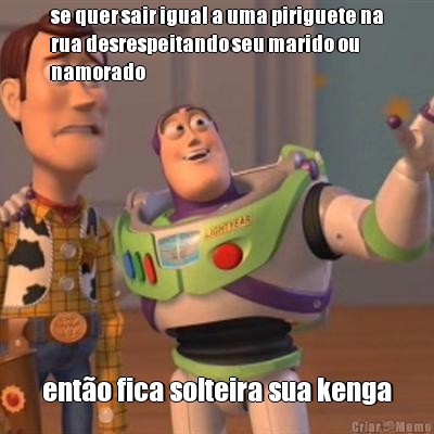 se quer sair igual a uma piriguete na
rua desrespeitando seu marido ou
namorado ent�o fica solteira sua kenga