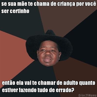 se sua m�e te chama de crian�a por voc�
ser certinho ent�o ela vai te chamar de adulto quanto
estiver fazendo tudo de errado?