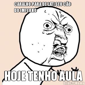 CARALHO PARA DE LATI SEU C�O
DO IMFERNO  HOJE TENHO AULA