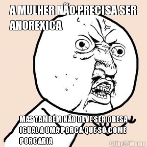 A MULHER N�O PRECISA SER
ANOREXICA MAS TAMB�M N�O DEVE SER OBESA
IGUAL A UMA PORCA QUE S� COME
PORCARIA