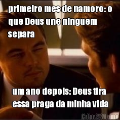 primeiro mes de namoro: o
que Deus une ninguem
separa um ano depois: Deus tira
essa praga da minha vida