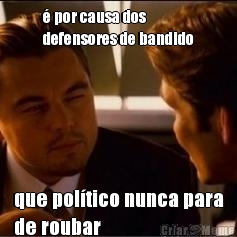 � por causa dos
defensores de bandido que pol�tico nunca para
de roubar