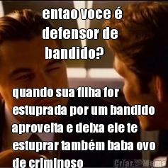 entao voce � 
defensor de
 bandido? quando sua filha for
estuprada por um bandido
aproveita e deixa ele te
estuprar tamb�m baba ovo
de criminoso