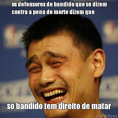 os defensores de bandido que se dizem
contra a pena de morte dizem que s� bandido tem direito de matar