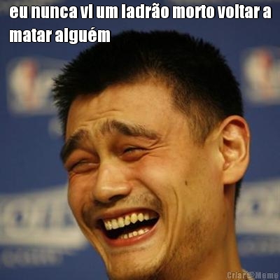 eu nunca vi um ladr�o morto voltar a
matar algu�m 