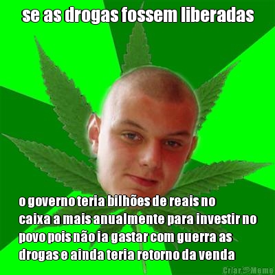 se as drogas fossem liberadas o governo teria bilh�es de reais no
caixa a mais anualmente para investir no
povo pois n�o ia gastar com guerra as
drogas e ainda teria retorno da venda
