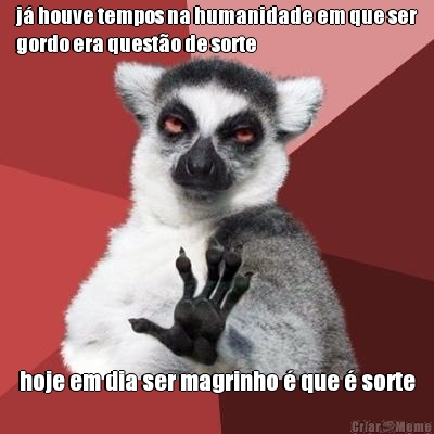 j� houve tempos na humanidade em que ser
gordo era quest�o de sorte hoje em dia ser magrinho � que � sorte