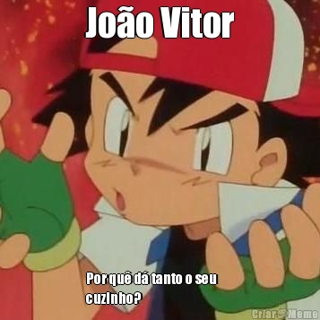 Jo�o Vitor Por qu� d� tanto o seu      
cuzinho?