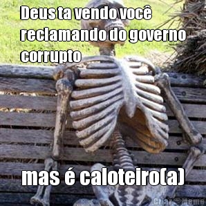 Deus ta vendo voc�
reclamando do governo
corrupto mas � caloteiro(a)