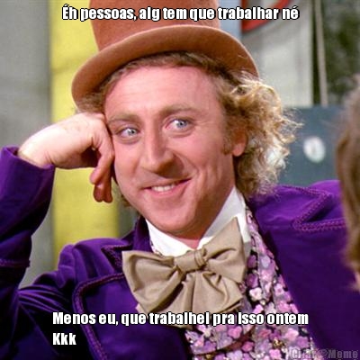 �h pessoas, alg tem que trabalhar n� Menos eu, que trabalhei pra isso ontem
Kkk