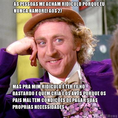AS PESSOAS ME ACHAM RID�CULO PORQUE EU
NUNCA NAMOREI AOS 27 MAS PRA MIM RID�CULO � TER FILHO
BASTARDO E QUEM CRIA � OS AV�S PORQUE OS
PAIS MAL TEM CONDI��ES DE PAGAR SUAS
PROPRIAS NECESSIDADES