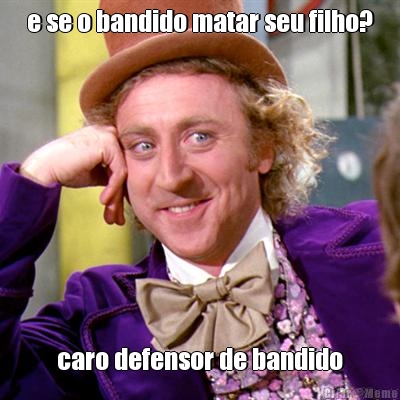 e se o bandido matar seu filho? caro defensor de bandido