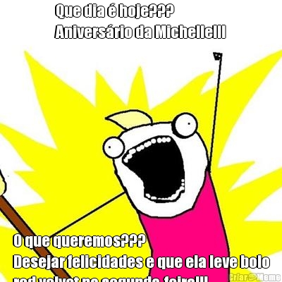 Que dia � hoje???
Anivers�rio da Michelle!!! O que queremos???
Desejar felicidades e que ela leve bolo
red velvet na segunda-feira!!!