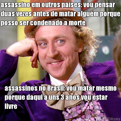 assassino em outros pa�ses: vou pensar
duas vezes antes de matar algu�m porque
posso ser condenado a morte assassinos no Brasil: vou matar mesmo
porque daqui a uns 3 anos vou estar
livre