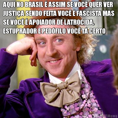 AQUI NO BRASIL � ASSIM SE VOC� QUER VER
JUSTI�A SENDO FEITA VOC� � FASCISTA MAS
SE VOC� � APOIADOR DE LATROCIDA,
ESTUPRADOR E PED�FILO VOC� T� CERTO 