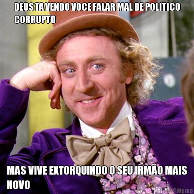 DEUS TA VENDO VOCE FALAR MAL DE POLITICO
CORRUPTO MAS VIVE EXTORQUINDO O SEU IRM�O MAIS
NOVO