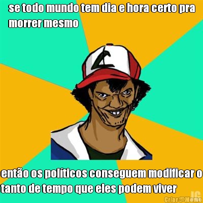 se todo mundo tem dia e hora certo pra
morrer mesmo ent�o os pol�ticos conseguem modificar o
tanto de tempo que eles podem viver