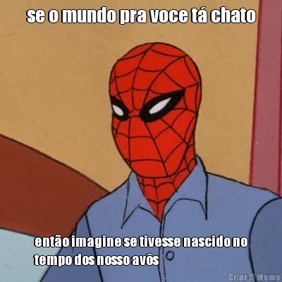 se o mundo pra voce t� chato ent�o imagine se tivesse nascido no
tempo dos nosso av�s