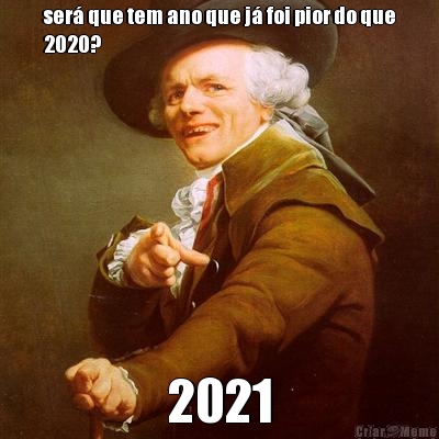 ser� que tem ano que j� foi pior do que
2020? 2021