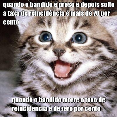 quando o bandido � preso e depois solto
a taxa de reincid�ncia � mais de 70 por
cento quando o bandido morre a taxa de
reincidencia � de zero por cento