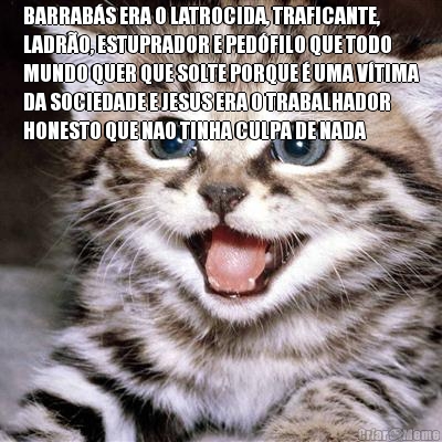 BARRAB�S ERA O LATROCIDA, TRAFICANTE,
LADR�O, ESTUPRADOR E PED�FILO QUE TODO
MUNDO QUER QUE SOLTE PORQUE � UMA V�TIMA
DA SOCIEDADE E JESUS ERA O TRABALHADOR
HONESTO QUE NAO TINHA CULPA DE NADA 