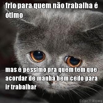 frio para quem n�o trabalha �
�timo mas � p�ssimo pra quem tem que
acordar de manh� bem cedo para
ir trabalhar