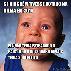 SE NINGU�M TIVESSE VOTADO NA
DILMA EM 2014 ELA N�O TERIA ESTRAGADO O
PA�S, LOGO O BOLSONARO JAMAIS
TERIA SIDO ELEITO