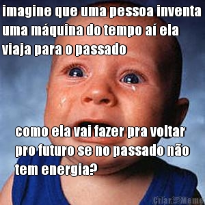 imagine que uma pessoa inventa
uma m�quina do tempo a� ela
viaja para o passado como ela vai fazer pra voltar
pro futuro se no passado n�o
tem energia?