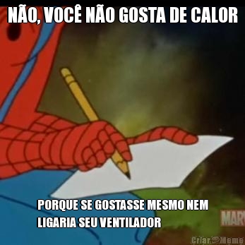 N�O, VOC� N�O GOSTA DE CALOR PORQUE SE GOSTASSE MESMO NEM
LIGARIA SEU VENTILADOR