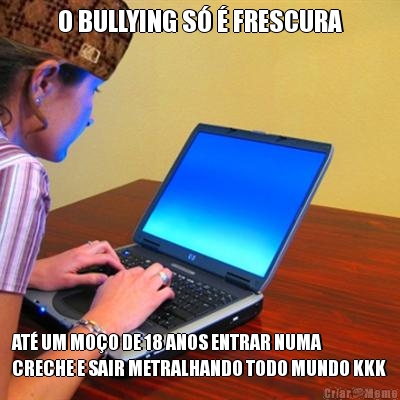 O BULLYING S� � FRESCURA AT� UM MO�O DE 18 ANOS ENTRAR NUMA
CRECHE E SAIR METRALHANDO TODO MUNDO KKK