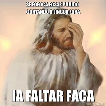 SE FOFOCA FOSSE PUNIDO
CORTANDO A LINGUA FORA IA FALTAR FACA