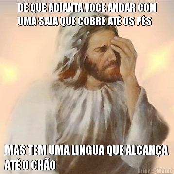 DE QUE ADIANTA VOCE ANDAR COM
UMA SAIA QUE COBRE AT� OS P�S MAS TEM UMA LINGUA QUE ALCAN�A
AT� O CH�O