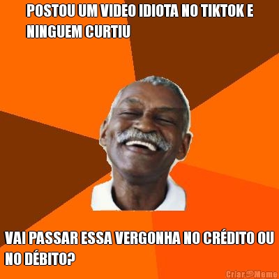 POSTOU UM VIDEO IDIOTA NO TIKTOK E
NINGUEM CURTIU VAI PASSAR ESSA VERGONHA NO CR�DITO OU
NO D�BITO?
