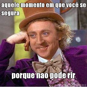 aquele momento em que voc� se
segura porque nao pode rir